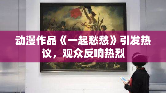 动漫作品《一起愁愁》引发热议，观众反响热烈
