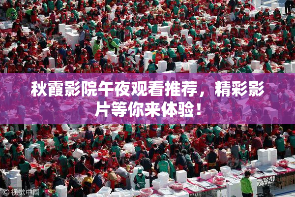 秋霞影院午夜观看推荐，精彩影片等你来体验！