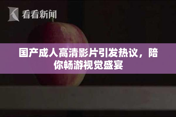 国产成人高清影片引发热议，陪你畅游视觉盛宴