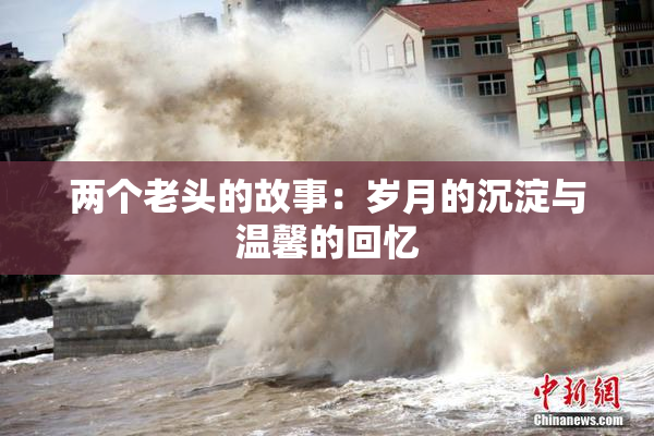 两个老头的故事：岁月的沉淀与温馨的回忆