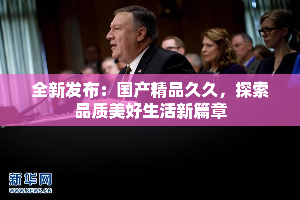 全新发布：国产精品久久，探索品质美好生活新篇章