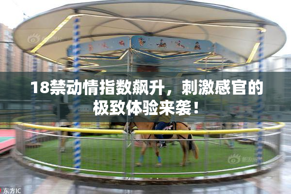 18禁动情指数飙升，刺激感官的极致体验来袭！