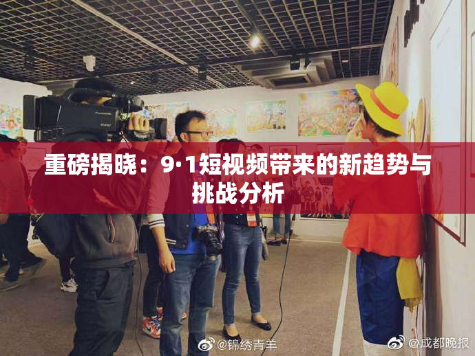 重磅揭晓：9·1短视频带来的新趋势与挑战分析