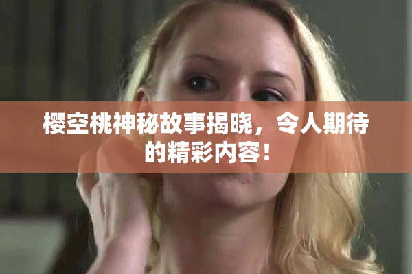 樱空桃神秘故事揭晓，令人期待的精彩内容！