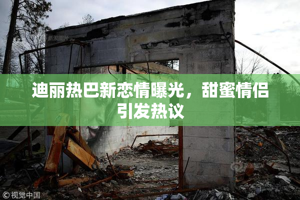 迪丽热巴新恋情曝光，甜蜜情侣引发热议