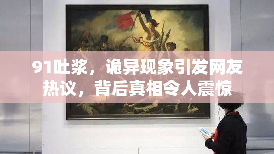 91吐浆，诡异现象引发网友热议，背后真相令人震惊