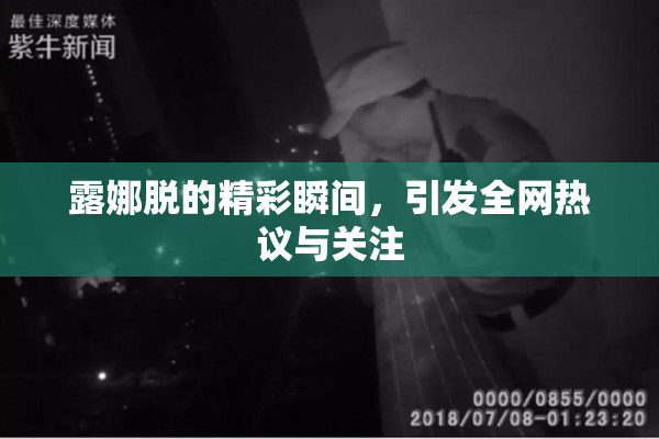 露娜脱的精彩瞬间，引发全网热议与关注