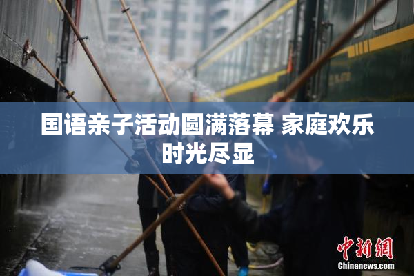 国语亲子活动圆满落幕 家庭欢乐时光尽显