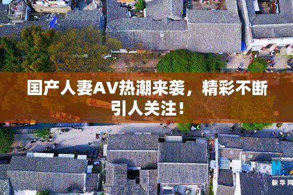 国产人妻AV热潮来袭，精彩不断引人关注！