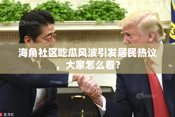 海角社区吃瓜风波引发居民热议，大家怎么看？