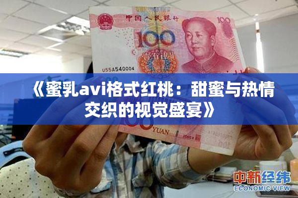 《蜜乳avi格式红桃：甜蜜与热情交织的视觉盛宴》