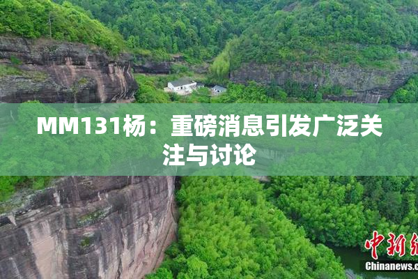 MM131杨：重磅消息引发广泛关注与讨论