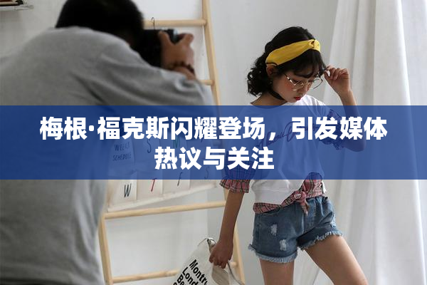 梅根·福克斯闪耀登场，引发媒体热议与关注
