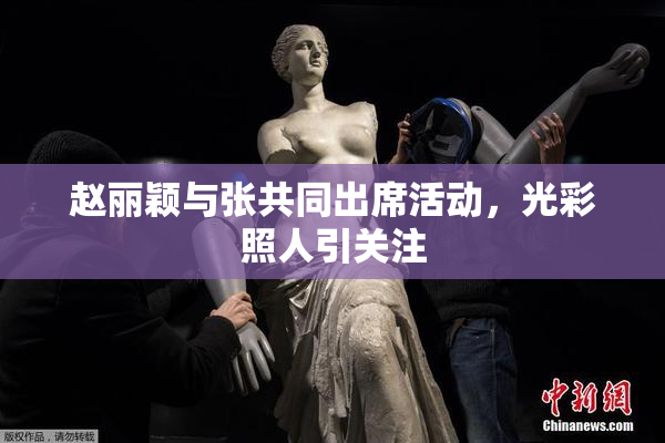 赵丽颖与张共同出席活动，光彩照人引关注