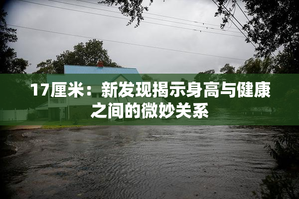 17厘米：新发现揭示身高与健康之间的微妙关系