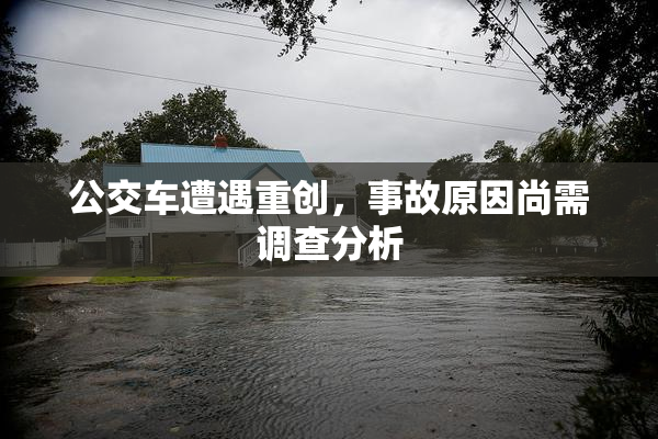 公交车遭遇重创，事故原因尚需调查分析