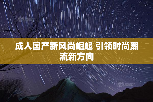 成人国产新风尚崛起 引领时尚潮流新方向