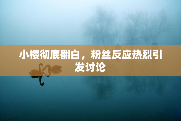小樱彻底翻白，粉丝反应热烈引发讨论