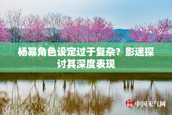 杨幂角色设定过于复杂？影迷探讨其深度表现
