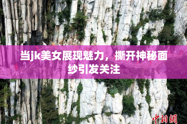 当jk美女展现魅力，撕开神秘面纱引发关注