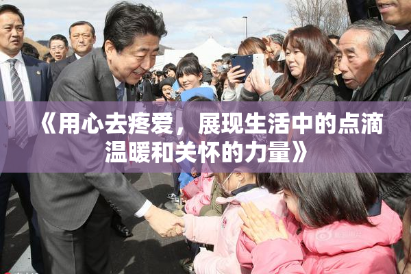 《用心去疼爱，展现生活中的点滴温暖和关怀的力量》
