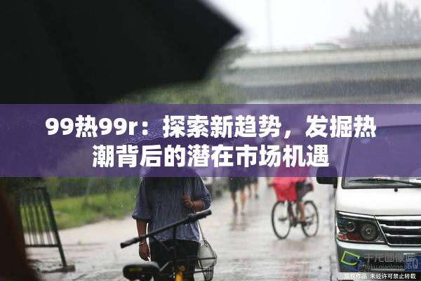 99热99r：探索新趋势，发掘热潮背后的潜在市场机遇