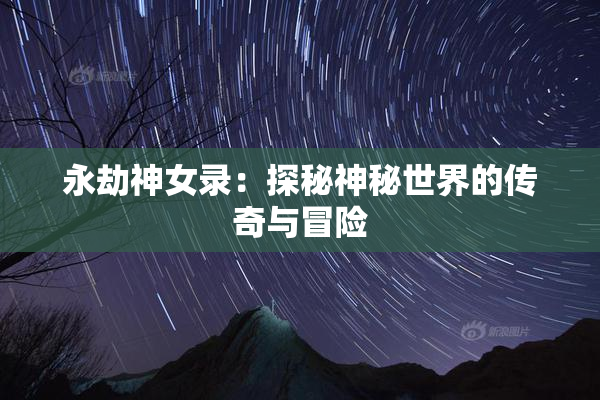 永劫神女录：探秘神秘世界的传奇与冒险