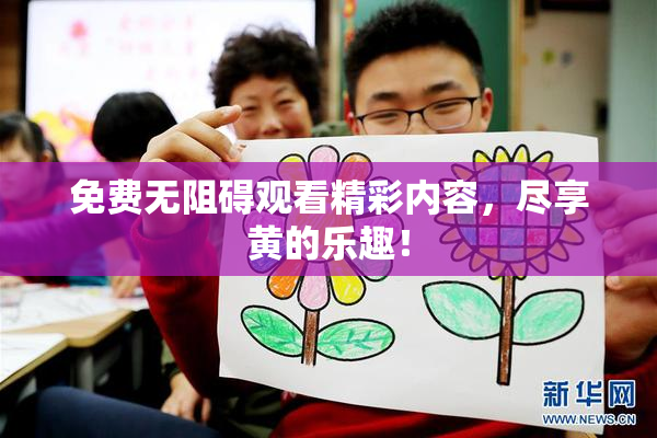 免费无阻碍观看精彩内容，尽享黄的乐趣！