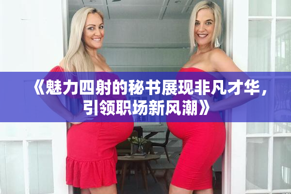 《魅力四射的秘书展现非凡才华，引领职场新风潮》