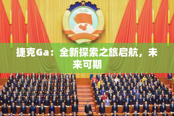 捷克Ga：全新探索之旅启航，未来可期