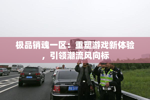 极品销魂一区：重塑游戏新体验，引领潮流风向标