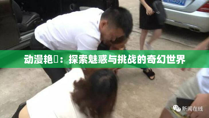 动漫艳鉧：探索魅惑与挑战的奇幻世界
