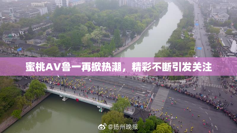 蜜桃AV鲁一再掀热潮，精彩不断引发关注