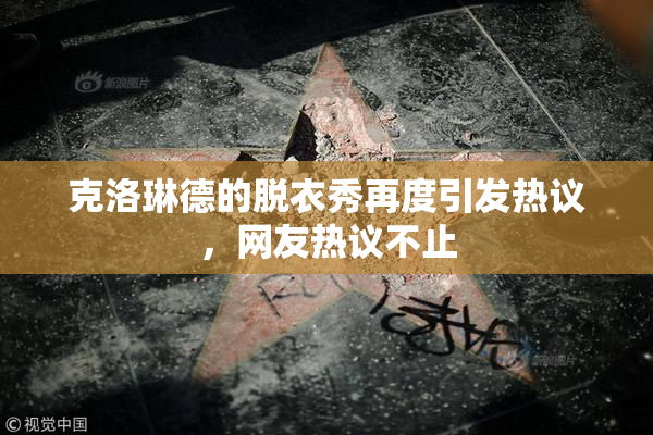 克洛琳德的脱衣秀再度引发热议，网友热议不止