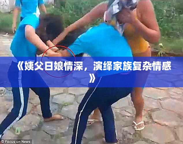 《姨父日娘情深，演绎家族复杂情感》
