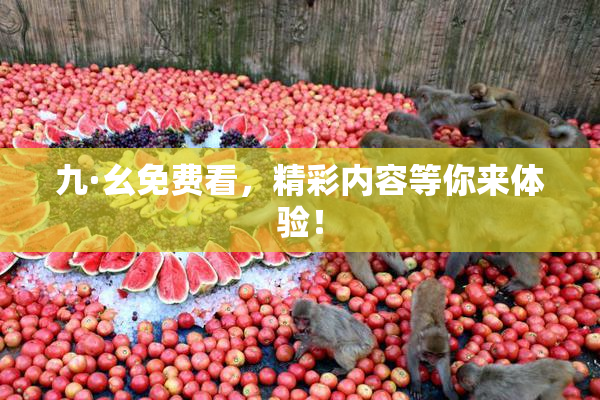 九·幺免费看，精彩内容等你来体验！