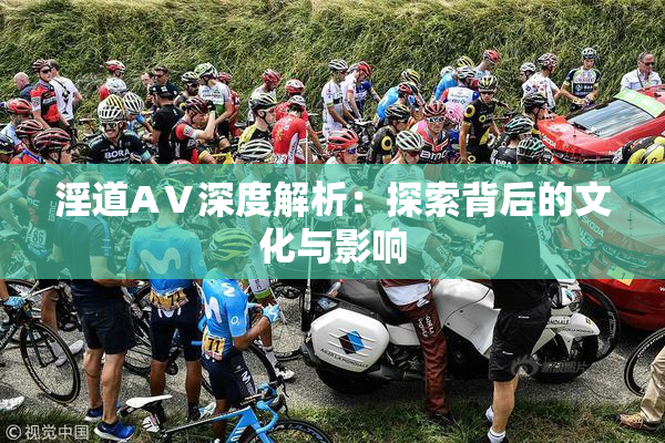 淫道AⅤ深度解析：探索背后的文化与影响