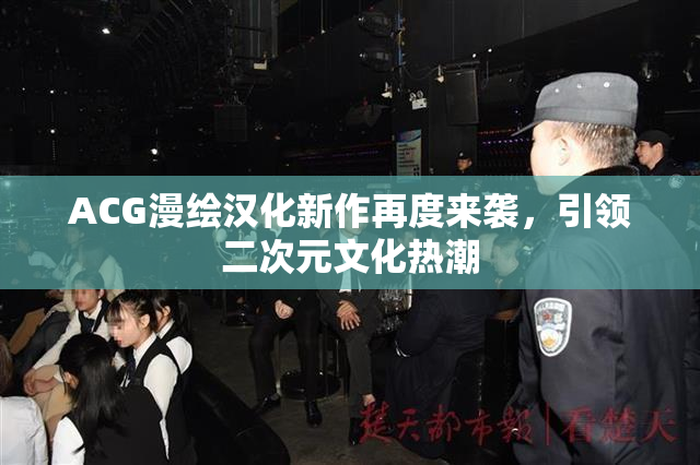 ACG漫绘汉化新作再度来袭，引领二次元文化热潮