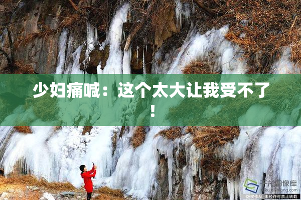 少妇痛喊：这个太大让我受不了！