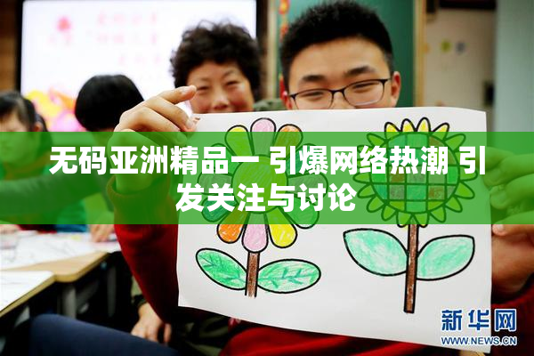 无码亚洲精品一 引爆网络热潮 引发关注与讨论