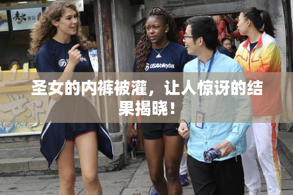 圣女的内裤被灌，让人惊讶的结果揭晓！
