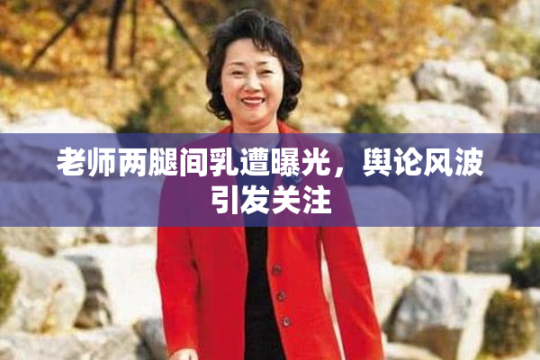 老师两腿间乳遭曝光，舆论风波引发关注