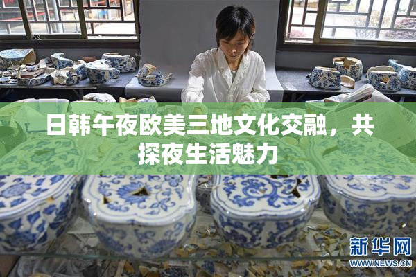 日韩午夜欧美三地文化交融，共探夜生活魅力