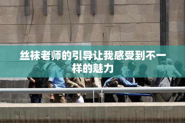 丝袜老师的引导让我感受到不一样的魅力