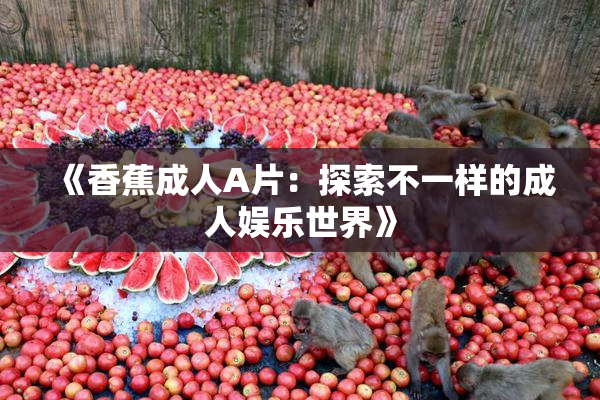 《香蕉成人A片：探索不一样的成人娱乐世界》