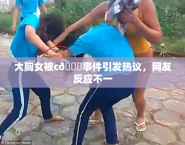 大胸女被c🔞事件引发热议，网友反应不一