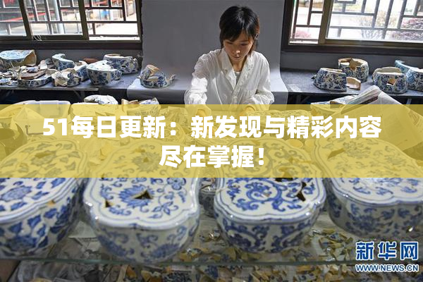 51每日更新：新发现与精彩内容尽在掌握！