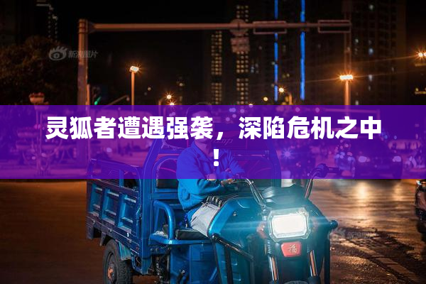 灵狐者遭遇强袭，深陷危机之中！