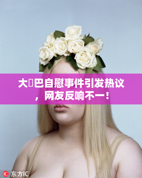 大鳮巴自慰事件引发热议，网友反响不一！