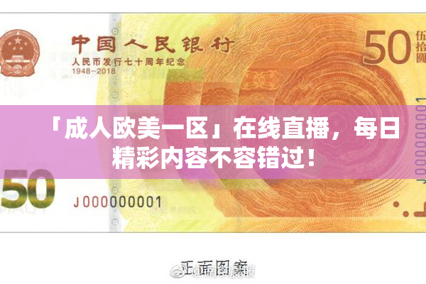 「成人欧美一区」在线直播，每日精彩内容不容错过！